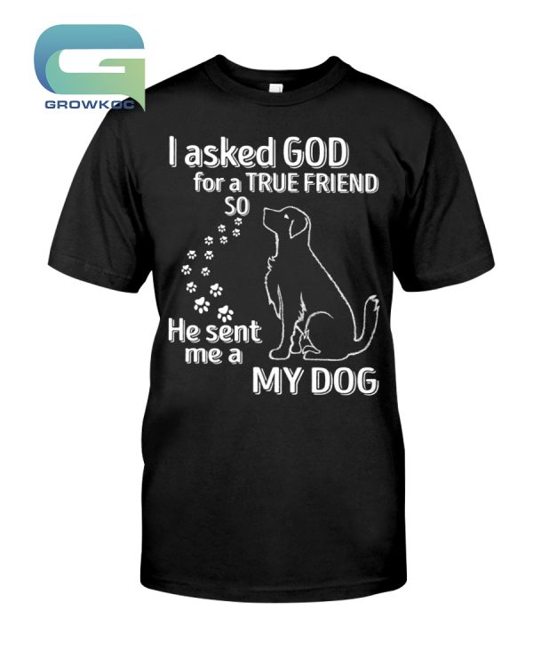 I Aksed God For A True Friend So He Sent Me a My Dog T-Shirt