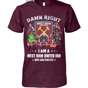 Damn Right I Am A West Ham United Fan Now And Forever T Shirt