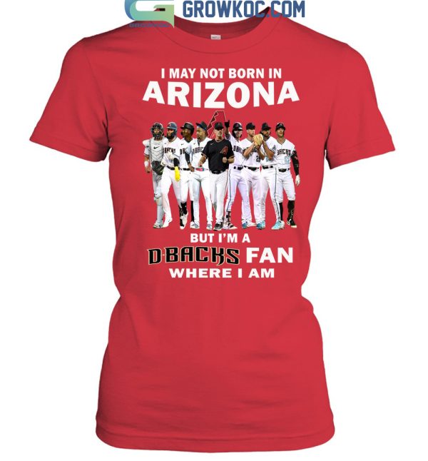 I May Not Born In Arizona But I’m A D Backs Fan Where I Am T Shirt