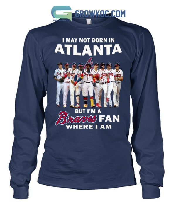 I May Not Born In Atlanta But I’m A Braves Fan Where I Am T Shirt