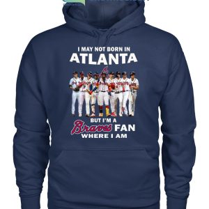I May Not Born In Atlanta But I’m A Braves Fan Where I Am T Shirt