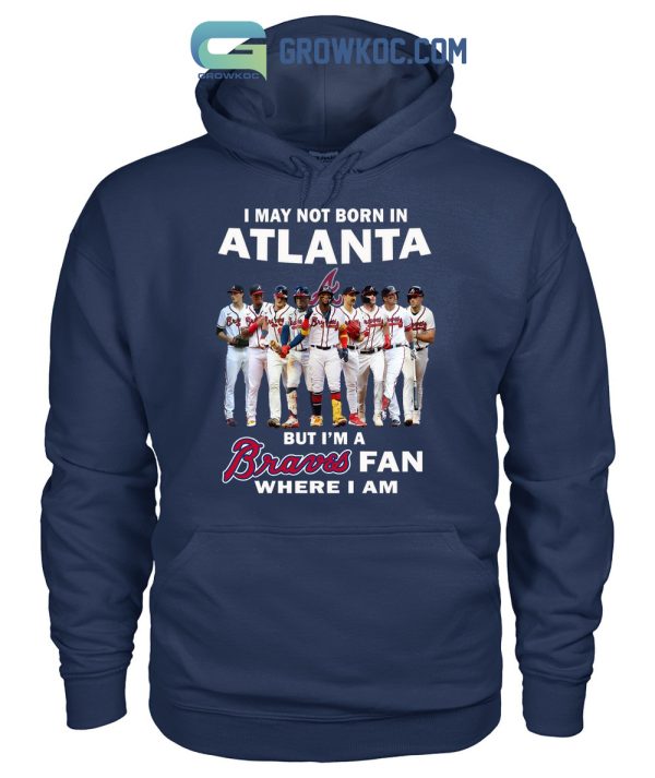 I May Not Born In Atlanta But I’m A Braves Fan Where I Am T Shirt