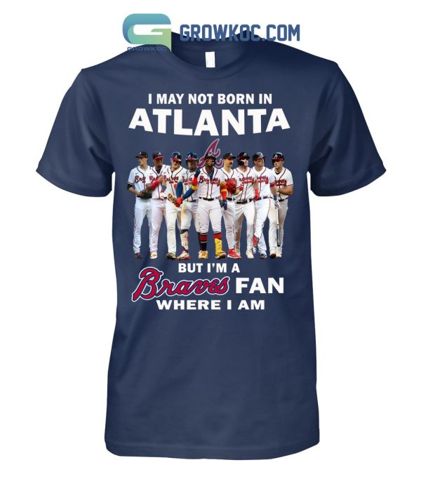 I May Not Born In Atlanta But I’m A Braves Fan Where I Am T Shirt