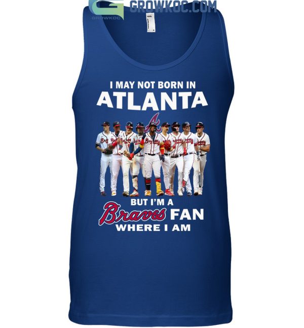 I May Not Born In Atlanta But I’m A Braves Fan Where I Am T Shirt