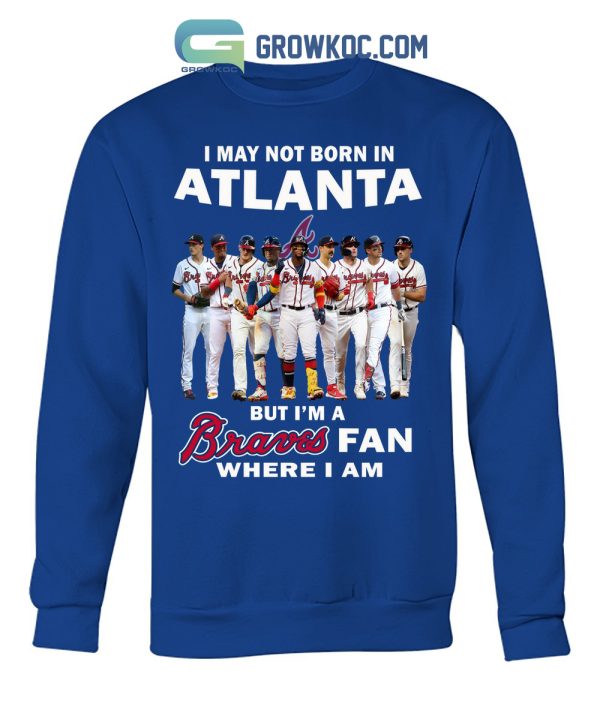 I May Not Born In Atlanta But I’m A Braves Fan Where I Am T Shirt