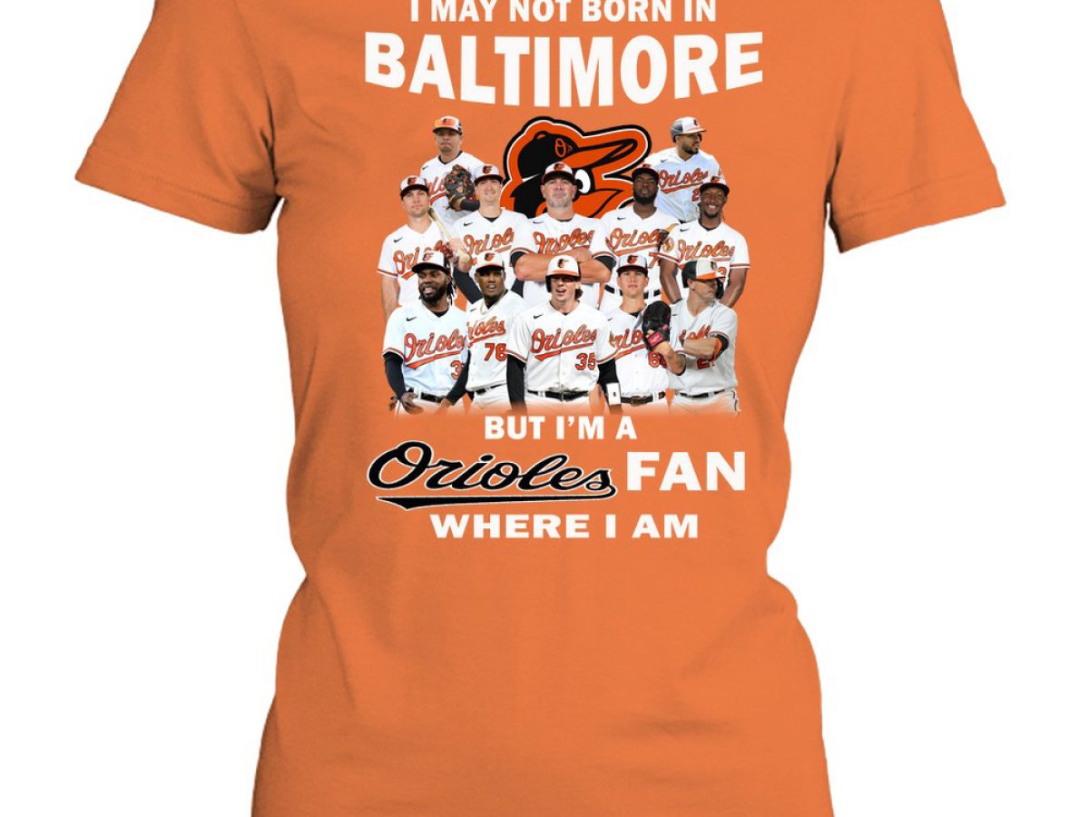 I May Not Born In Baltimore But I'm A Baltimore Orioles Fan Where