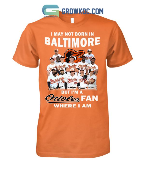 I May Not Born In Baltimore But I’m A Orioles Fan Where I Am T Shirt