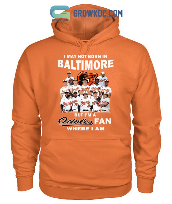 I May Not Born In Baltimore But I’m A Orioles Fan Where I Am T Shirt