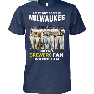 I May Not Born In Milwaukee But I'm A Brewers Fan Where I Am T Shirt