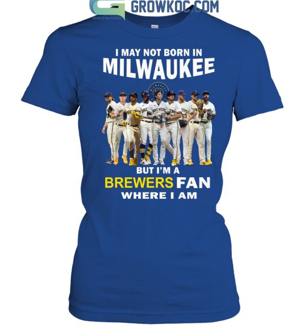 I May Not Born In Milwaukee But I’m A Brewers Fan Where I Am T Shirt