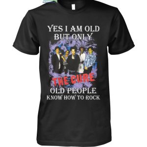 Yes I Am Old But Only The Cure Old People Know How To Rock T Shirt