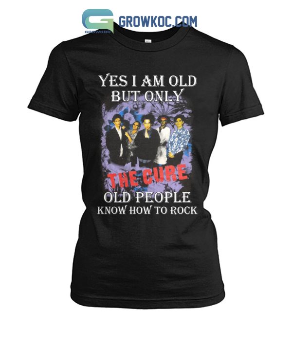 Yes I Am Old But Only The Cure Old People Know How To Rock T Shirt