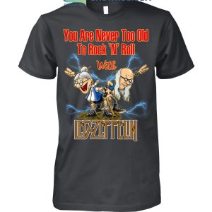 You Are Never Too Old To Rock N Roll With Led Zeppelin T Shirt