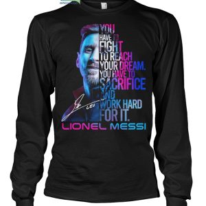 Lionel Messi You Have To Fight To Reach You Dream You Have To Sacrifice And Work Hard For It T Shirt
