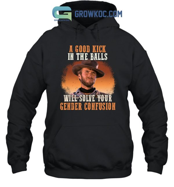 Clint Eastwood A Good Kick In The Balls Will Solve Your Gender Confusion Shirt