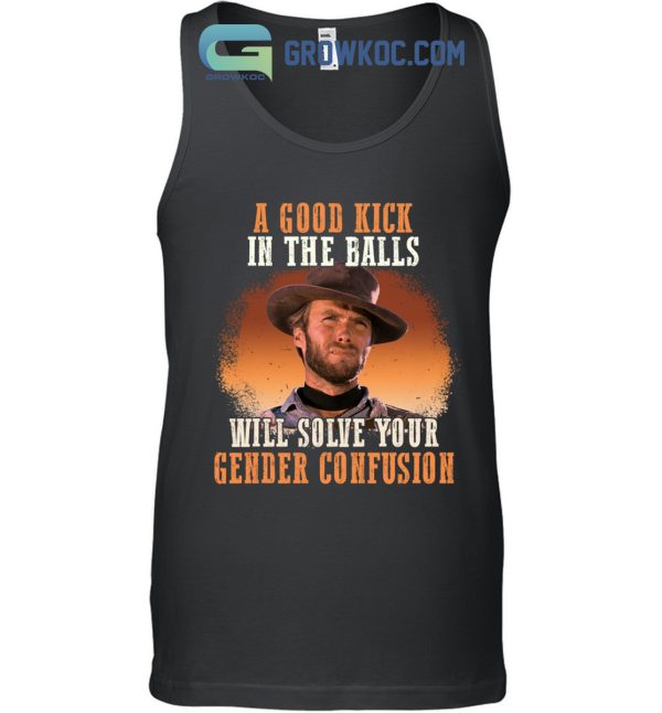 Clint Eastwood A Good Kick In The Balls Will Solve Your Gender Confusion Shirt