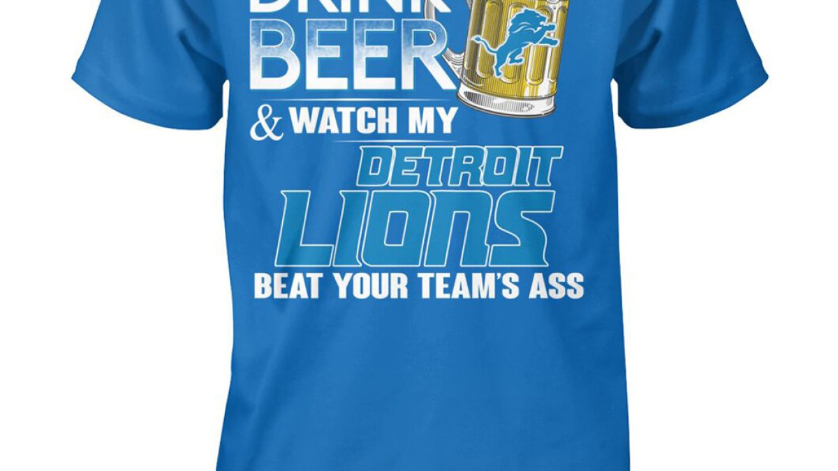 I Just Want To Drink Beer And Watch My Detroit Lions Beat Your Team's Ass  Shirt Hoodie Sweater - Growkoc