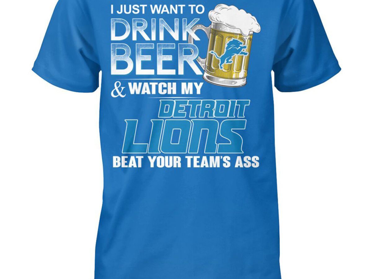 I Just Want To Drink Beer & Watch My Detroit Lions Beat Your Team